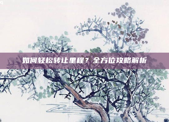 如何轻松转让里程？全方位攻略解析