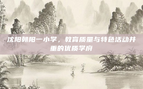 沈阳朝阳一小学，教育质量与特色活动并重的优质学府