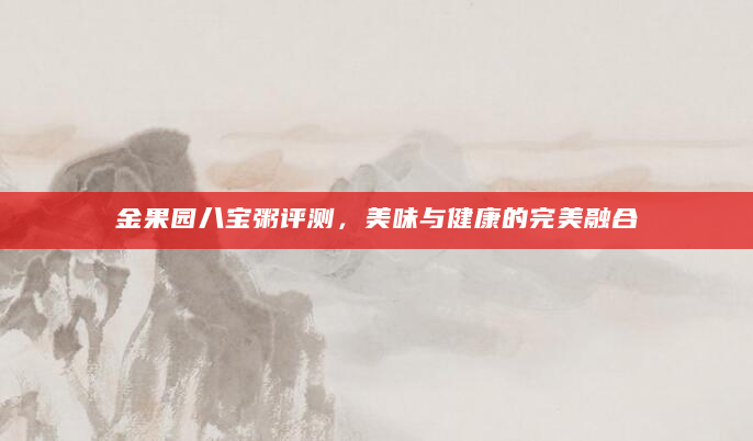 金果园八宝粥评测，美味与健康的完美融合
