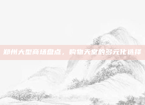 郑州大型商场盘点，购物天堂的多元化选择