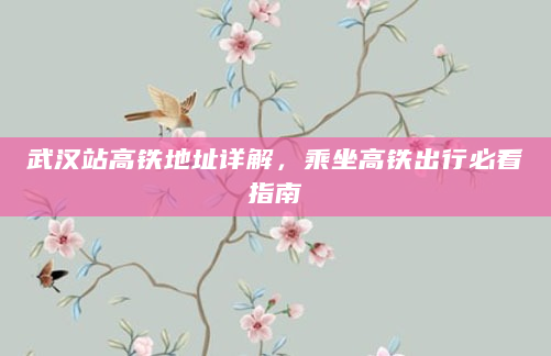武汉站高铁地址详解，乘坐高铁出行必看指南