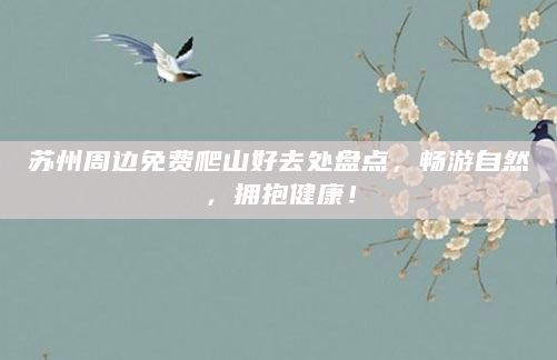 苏州周边免费爬山好去处盘点，畅游自然，拥抱健康！