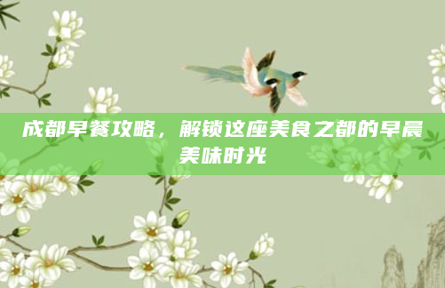 成都早餐攻略，解锁这座美食之都的早晨美味时光