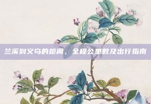 兰溪到义乌的距离，全程公里数及出行指南