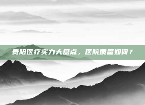 贵阳医疗实力大盘点，医院质量如何？