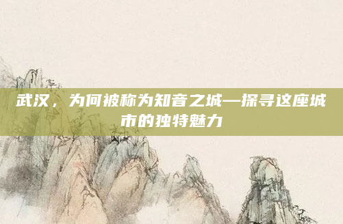 武汉，为何被称为知音之城—探寻这座城市的独特魅力