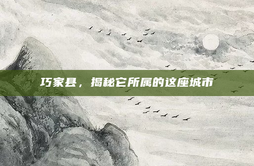 巧家县，揭秘它所属的这座城市