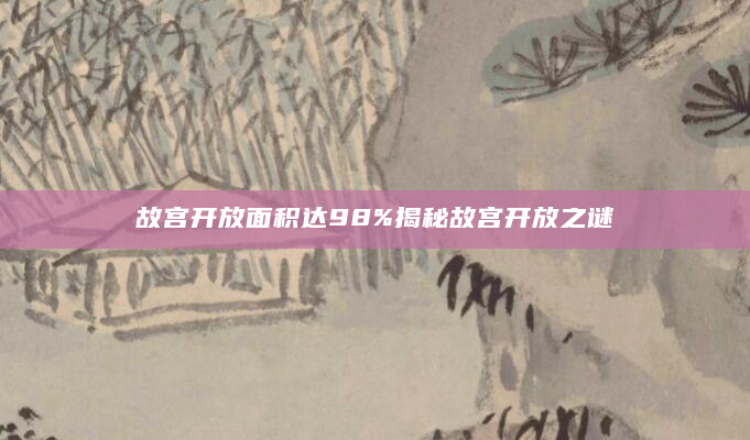 故宫开放面积达98%揭秘故宫开放之谜
