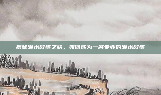 揭秘潜水教练之路，如何成为一名专业的潜水教练
