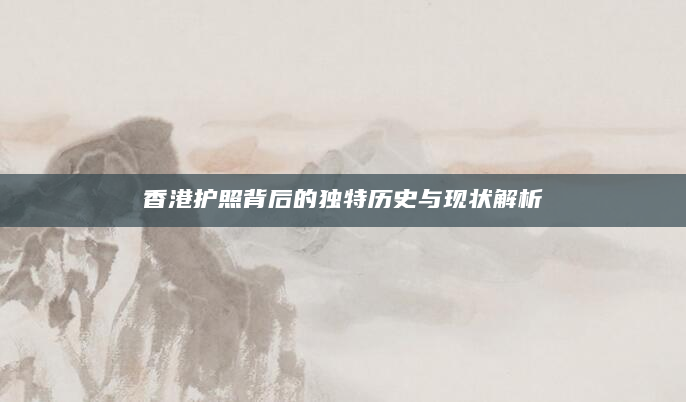 香港护照背后的独特历史与现状解析