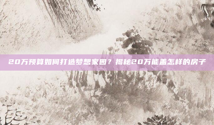 20万预算如何打造梦想家园？揭秘20万能盖怎样的房子