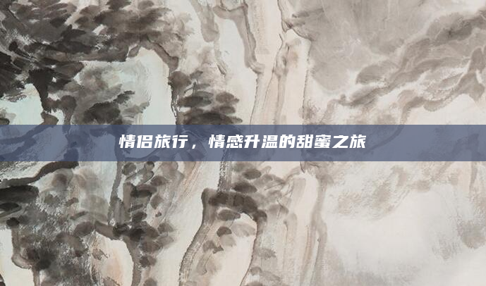 情侣旅行，情感升温的甜蜜之旅