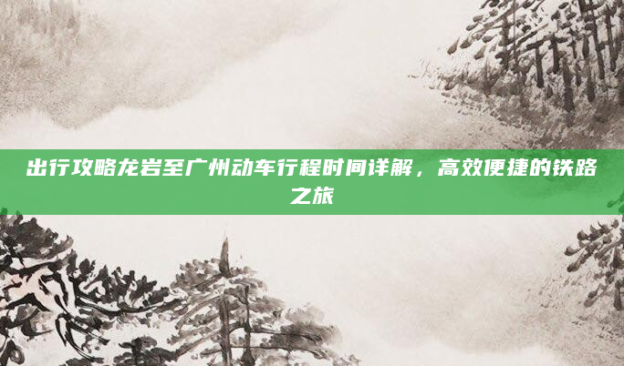 出行攻略龙岩至广州动车行程时间详解，高效便捷的铁路之旅