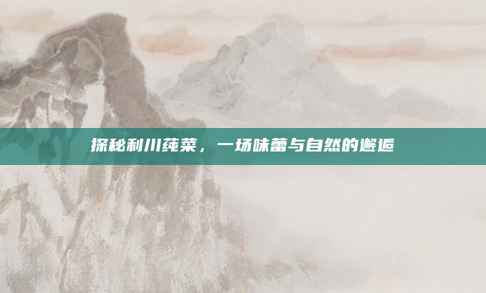 探秘利川莼菜，一场味蕾与自然的邂逅