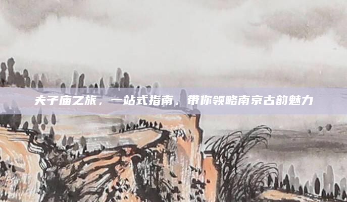 夫子庙之旅，一站式指南，带你领略南京古韵魅力