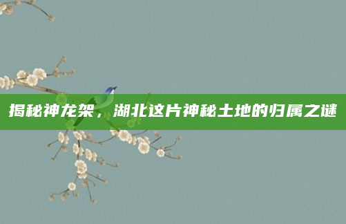 揭秘神龙架，湖北这片神秘土地的归属之谜