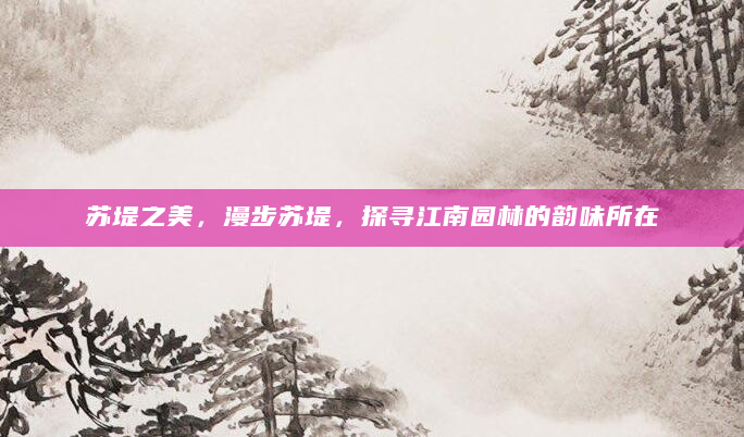 苏堤之美，漫步苏堤，探寻江南园林的韵味所在