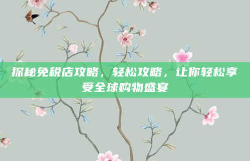 探秘免税店攻略，轻松攻略，让你轻松享受全球购物盛宴