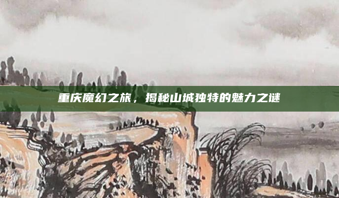 重庆魔幻之旅，揭秘山城独特的魅力之谜