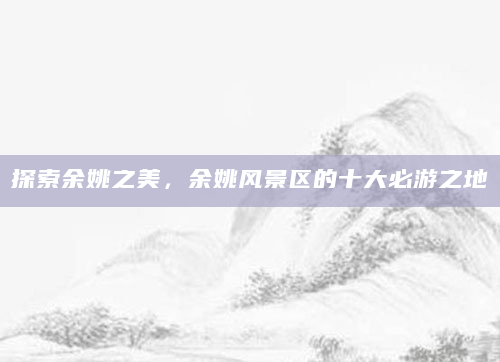 探索余姚之美，余姚风景区的十大必游之地