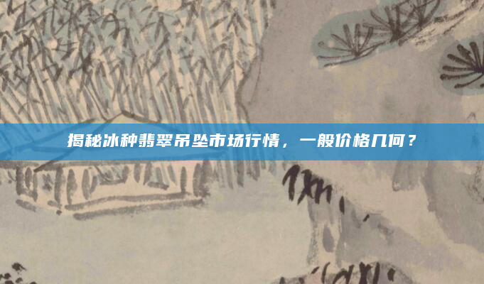 揭秘冰种翡翠吊坠市场行情，一般价格几何？