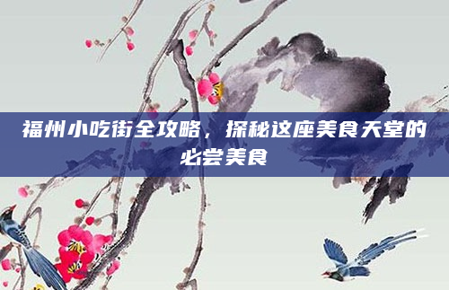 福州小吃街全攻略，探秘这座美食天堂的必尝美食