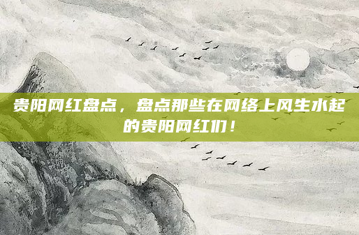 贵阳网红盘点，盘点那些在网络上风生水起的贵阳网红们！