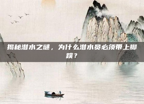 揭秘潜水之谜，为什么潜水员必须带上脚蹼？