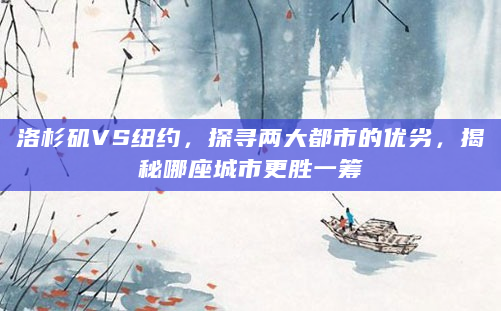 洛杉矶VS纽约，探寻两大都市的优劣，揭秘哪座城市更胜一筹