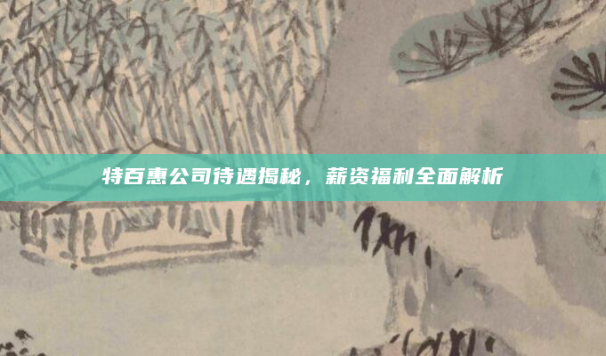 特百惠公司待遇揭秘，薪资福利全面解析