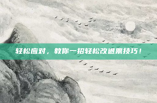 轻松应对，教你一招轻松改退票技巧！