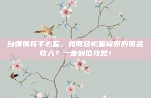 自媒体新手必看，如何轻松查询你的佣金收入？一步到位攻略！