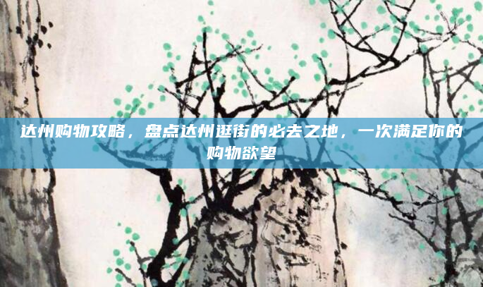 达州购物攻略，盘点达州逛街的必去之地，一次满足你的购物欲望