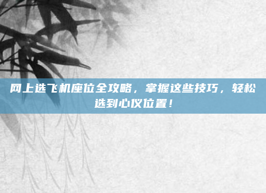 网上选飞机座位全攻略，掌握这些技巧，轻松选到心仪位置！