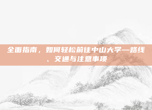 全面指南，如何轻松前往中山大学—路线、交通与注意事项