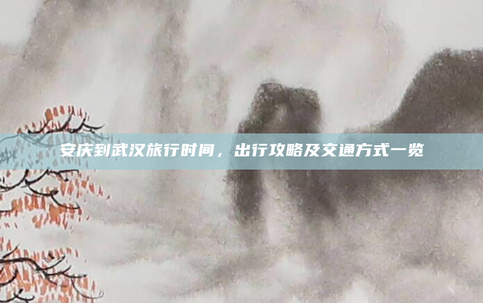 安庆到武汉旅行时间，出行攻略及交通方式一览