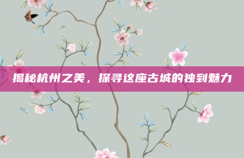 揭秘杭州之美，探寻这座古城的独到魅力