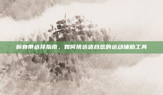 髌骨带选择指南，如何挑选适合您的运动辅助工具