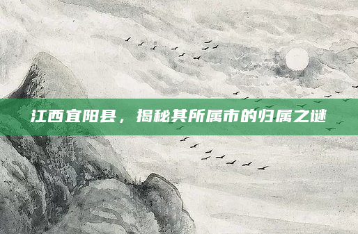 江西宜阳县，揭秘其所属市的归属之谜
