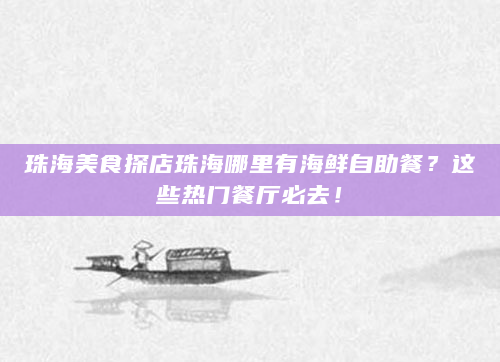 珠海美食探店珠海哪里有海鲜自助餐？这些热门餐厅必去！