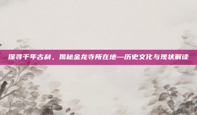 探寻千年古刹，揭秘金龙寺所在地—历史文化与现状解读