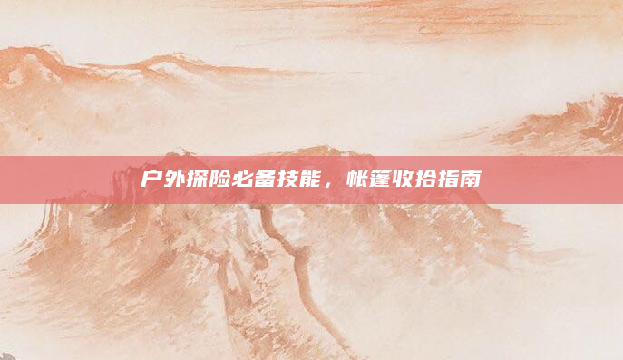 户外探险必备技能，帐篷收拾指南