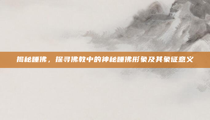 揭秘睡佛，探寻佛教中的神秘睡佛形象及其象征意义