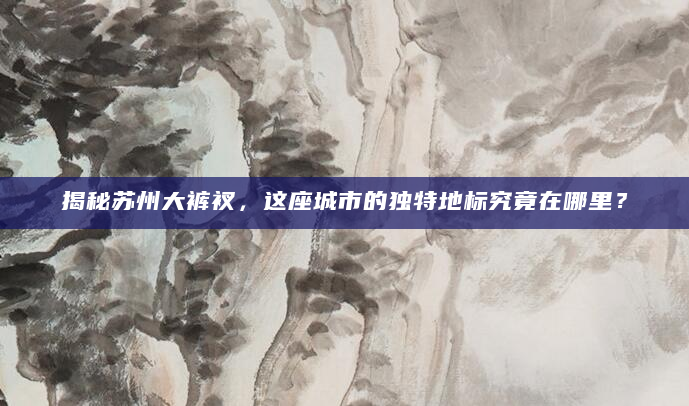 揭秘苏州大裤衩，这座城市的独特地标究竟在哪里？
