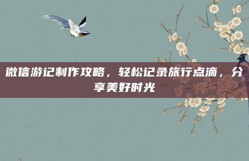 微信游记制作攻略，轻松记录旅行点滴，分享美好时光