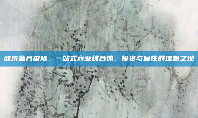 潍坊蓝月国际，一站式商业综合体，投资与居住的理想之地