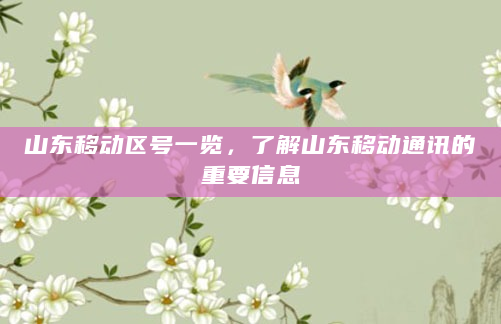 山东移动区号一览，了解山东移动通讯的重要信息