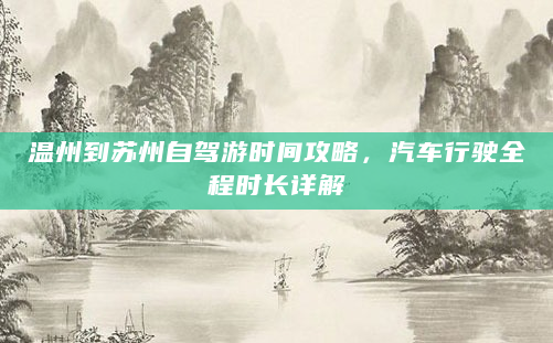 温州到苏州自驾游时间攻略，汽车行驶全程时长详解