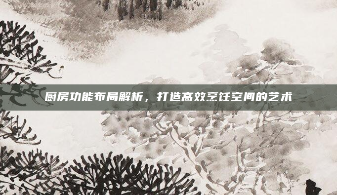 厨房功能布局解析，打造高效烹饪空间的艺术