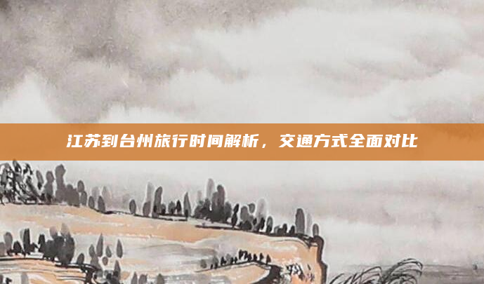 江苏到台州旅行时间解析，交通方式全面对比